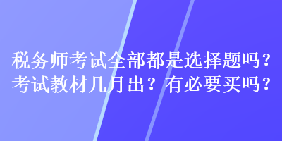 稅務(wù)師考試全部都是選擇題嗎？考試教材幾月出？有必要買嗎？