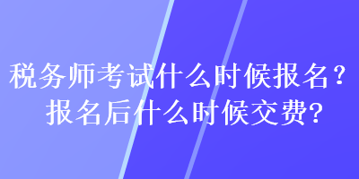 稅務(wù)師考試什么時候報名？報名后什么時候交費(fèi)？