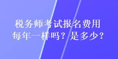 稅務師考試報名費用每年一樣嗎？是多少？