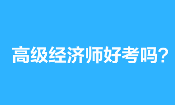 高級經(jīng)濟師好考嗎？