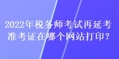 2022年稅務(wù)師考試再延考準(zhǔn)考證在哪個網(wǎng)站打?。? suffix=