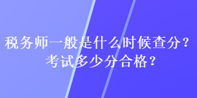 稅務(wù)師一般是什么時(shí)候查分？考試多少分合格？