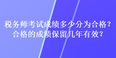 稅務(wù)師考試成績(jī)多少分為合格？合格的成績(jī)保留幾年有效？