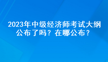 2023年中級(jí)經(jīng)濟(jì)師考試大綱公布了嗎？在哪公布？