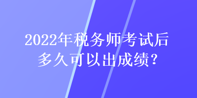 2022年稅務(wù)師考試后多久可以出成績？