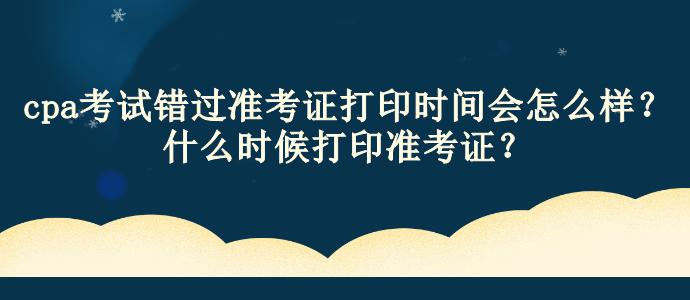 cpa考試錯過準考證打印時間會怎么樣？什么時候打印準考證？