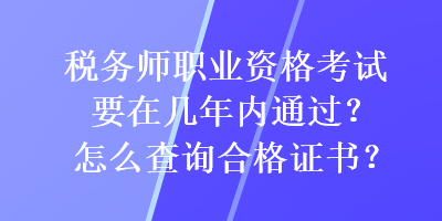 稅務(wù)師職業(yè)資格考試要在幾年內(nèi)通過？怎么查詢合格證書？