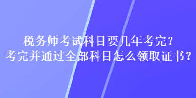 稅務(wù)師考試科目要幾年考完？考完并通過全部科目怎么領(lǐng)取證書？