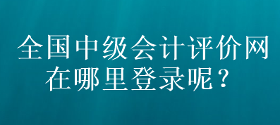 全國中級會計評價網(wǎng)在哪里登錄呢？