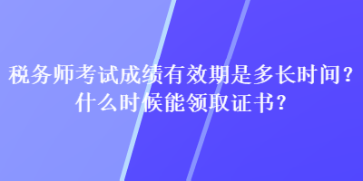 稅務(wù)師考試成績(jī)有效期是多長(zhǎng)時(shí)間？什么時(shí)候能領(lǐng)取證書？