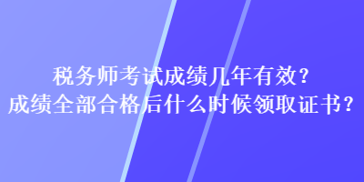 稅務(wù)師考試成績(jī)幾年有效？成績(jī)?nèi)亢细窈笫裁磿r(shí)候領(lǐng)取證書？