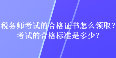 稅務(wù)師考試的合格證書怎么領(lǐng)??？考試的合格標(biāo)準(zhǔn)是多少？