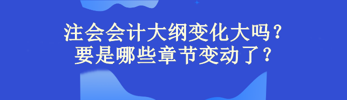 注會會計大綱變化大嗎？主要是哪些章節(jié)變動了？