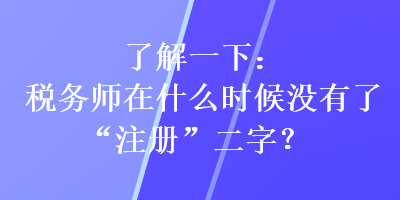 了解一下：稅務(wù)師在什么時(shí)候沒(méi)有了“注冊(cè)”二字？