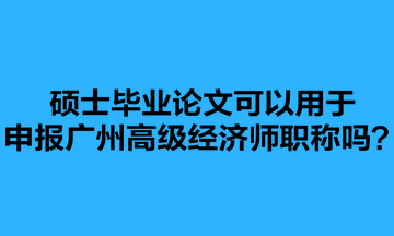 碩士畢業(yè)論文可以用于申報廣州高級經(jīng)濟師職稱嗎？