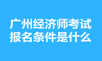 廣州經(jīng)濟師考試報名條件是什么？