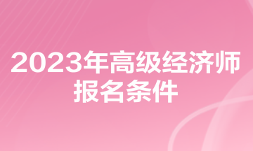 2023年高級經(jīng)濟(jì)師報(bào)名條件