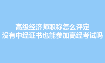 高級(jí)經(jīng)濟(jì)師職稱怎么評(píng)定？沒有中經(jīng)證書也能參加高經(jīng)考試嗎？