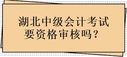 湖北中級會計考試要資格審核嗎？