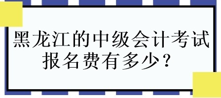 黑龍江的中級(jí)會(huì)計(jì)考試報(bào)名費(fèi)有多少？