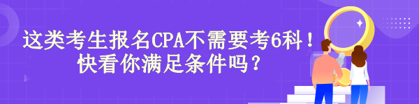 驚！有“它”這類考生報(bào)名CPA不需要考6科！快看你滿足條件嗎？