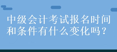 中級會計考試報名時間和條件有什么變化嗎？