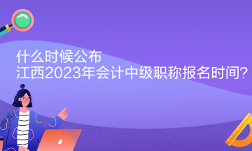 什么時候公布江西2023年會計中級職稱報名時間？