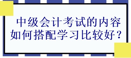 中級(jí)會(huì)計(jì)考試的內(nèi)容如何搭配學(xué)習(xí)比較好？