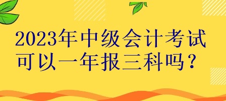 2023年中級(jí)會(huì)計(jì)考試可以一年報(bào)三科嗎？