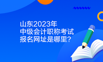 山東2023年中級(jí)會(huì)計(jì)職稱考試報(bào)名網(wǎng)址是哪里？