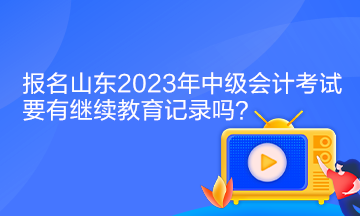 報(bào)名山東2023年中級(jí)會(huì)計(jì)考試要有繼續(xù)教育記錄嗎？