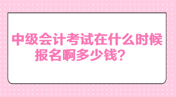 中級會計考試在什么時候報名啊多少錢？