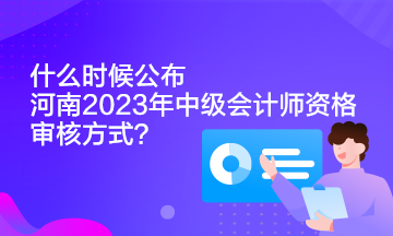 什么時候公布河南2023年中級會計師資格審核方式？