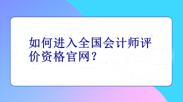 如何進入全國會計師評價資格官網(wǎng)？