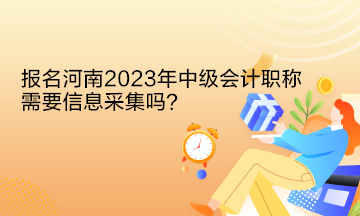 報名河南2023年中級會計職稱需要信息采集嗎？