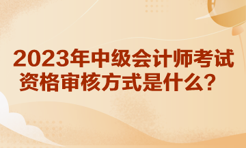 你知道湖北2023年中級會計師考試資格審核方式是什么嗎？