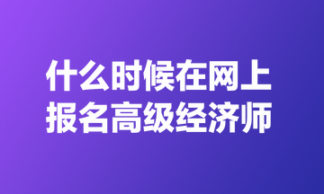 什么時候在網(wǎng)上報名高級經(jīng)濟(jì)師？