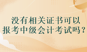 沒(méi)有相關(guān)證書(shū)可以報(bào)考中級(jí)會(huì)計(jì)考試嗎？