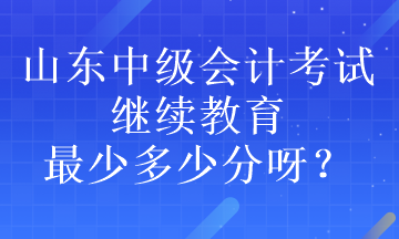 山東中級會計(jì)考試?yán)^續(xù)教育最少多少分呀？