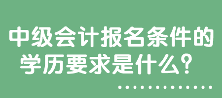 中級會計報名條件的學(xué)歷要求是什么？