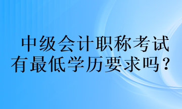 中級(jí)會(huì)計(jì)職稱考試的有最低學(xué)歷要求嗎？