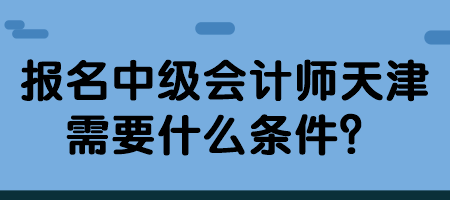 報(bào)名中級(jí)會(huì)計(jì)師天津需要什么條件？