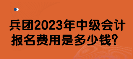 兵團2023年中級會計報名費用是多少錢？