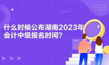 什么時(shí)候公布湖南2023年會(huì)計(jì)中級(jí)報(bào)名時(shí)間？