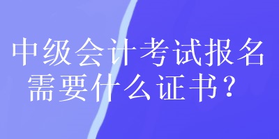 中級會計(jì)考試報(bào)名需要什么證書？