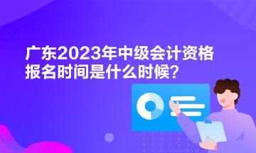 廣東2023年中級(jí)會(huì)計(jì)資格報(bào)名時(shí)間是什么時(shí)候？