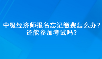 中級(jí)經(jīng)濟(jì)師報(bào)名忘記繳費(fèi)怎么辦？還能參加考試嗎？