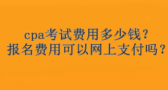 cpa考試費(fèi)用多少錢？報(bào)名費(fèi)用可以網(wǎng)上支付嗎？