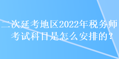 二次延考地區(qū)2022年稅務(wù)師考試科目是怎么安排的？