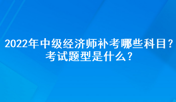 2022年中級(jí)經(jīng)濟(jì)師補(bǔ)考哪些科目？考試題型是什么？